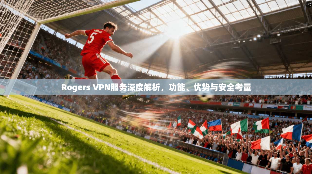 Rogers VPN服务深度解析，功能、优势与安全考量