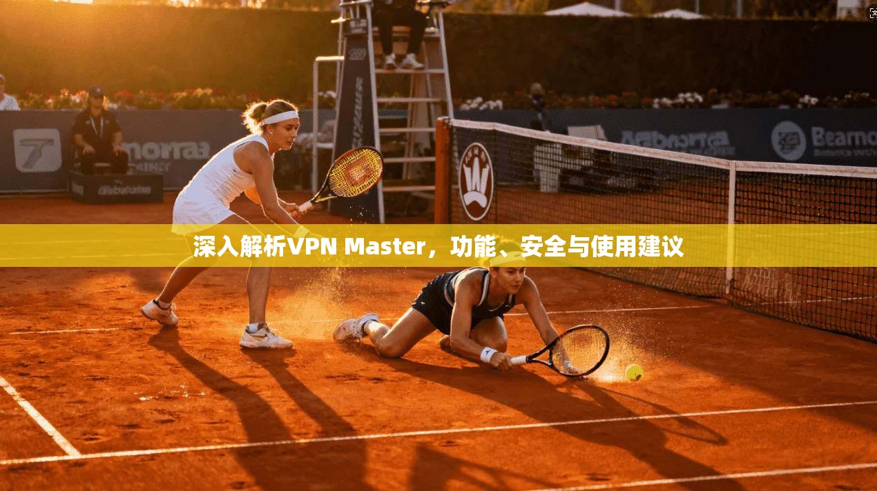 深入解析VPN Master，功能、安全与使用建议