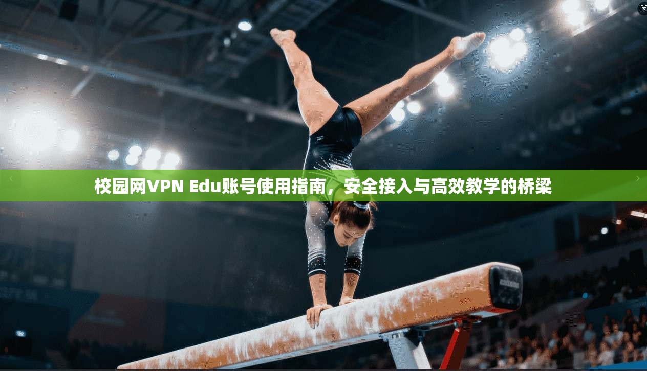 校园网VPN Edu账号使用指南，安全接入与高效教学的桥梁