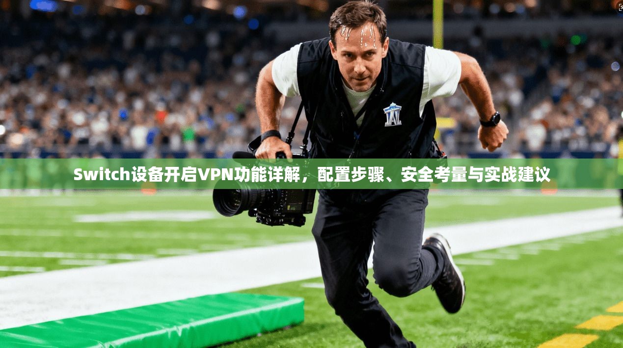 Switch设备开启VPN功能详解，配置步骤、安全考量与实战建议