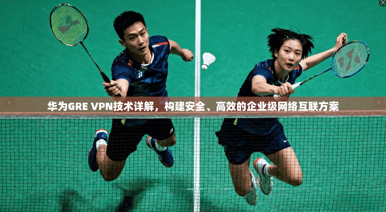 华为GRE VPN技术详解，构建安全、高效的企业级网络互联方案