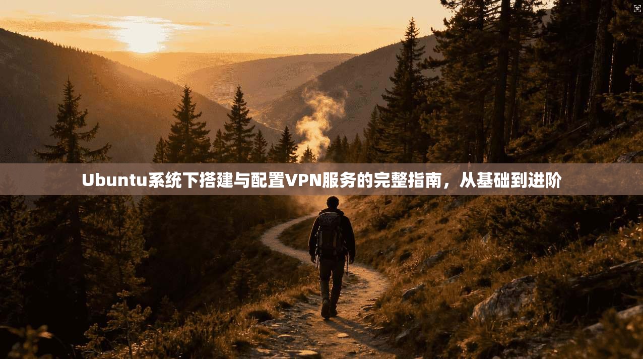 Ubuntu系统下搭建与配置VPN服务的完整指南，从基础到进阶
