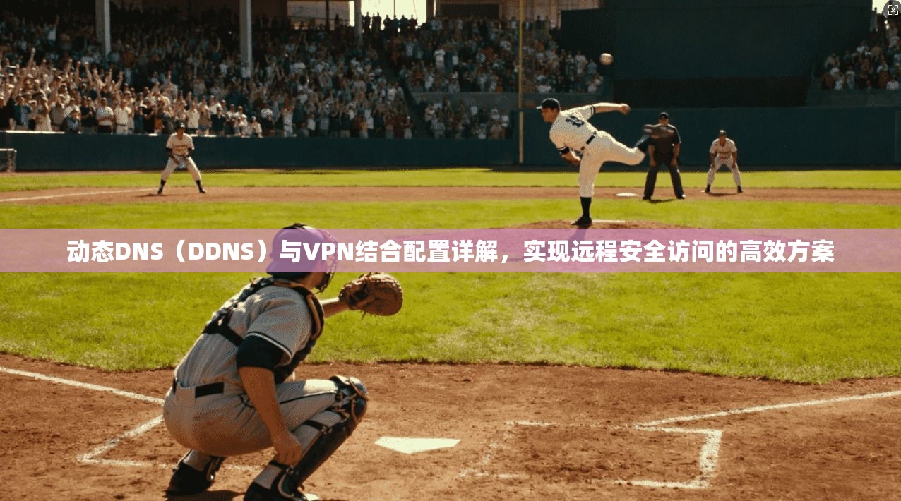 动态DNS（DDNS）与VPN结合配置详解，实现远程安全访问的高效方案
