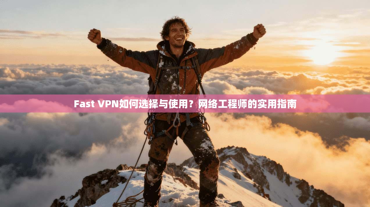 Fast VPN如何选择与使用？网络工程师的实用指南