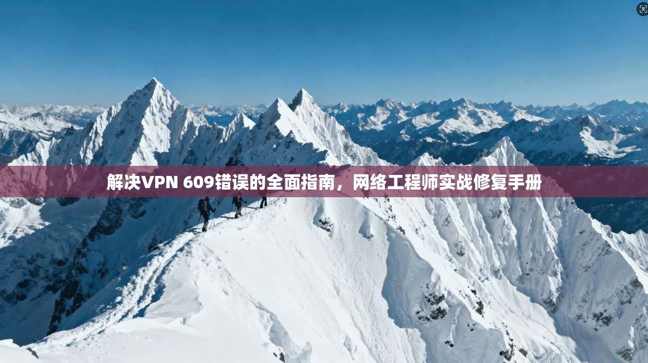解决VPN 609错误的全面指南，网络工程师实战修复手册