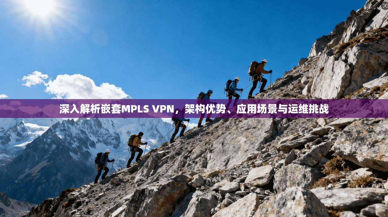 深入解析嵌套MPLS VPN，架构优势、应用场景与运维挑战