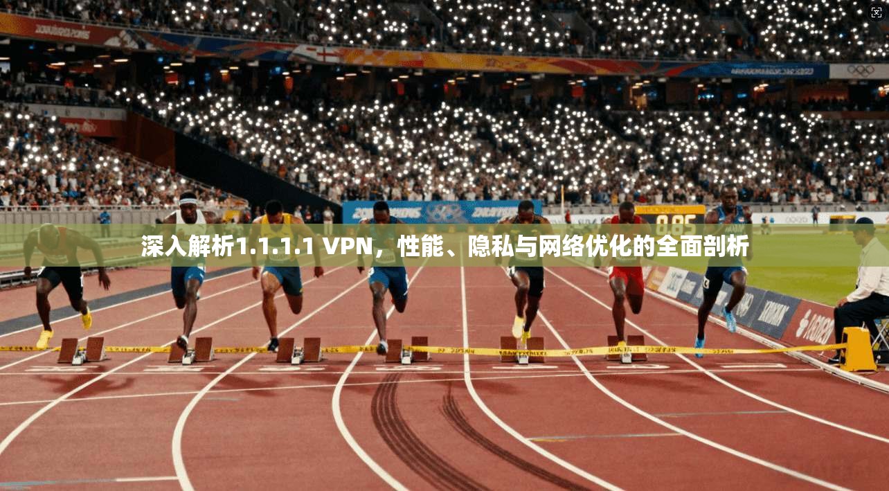 深入解析1.1.1.1 VPN，性能、隐私与网络优化的全面剖析