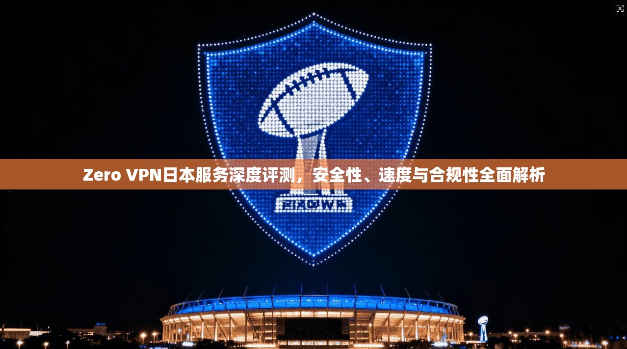 Zero VPN日本服务深度评测，安全性、速度与合规性全面解析