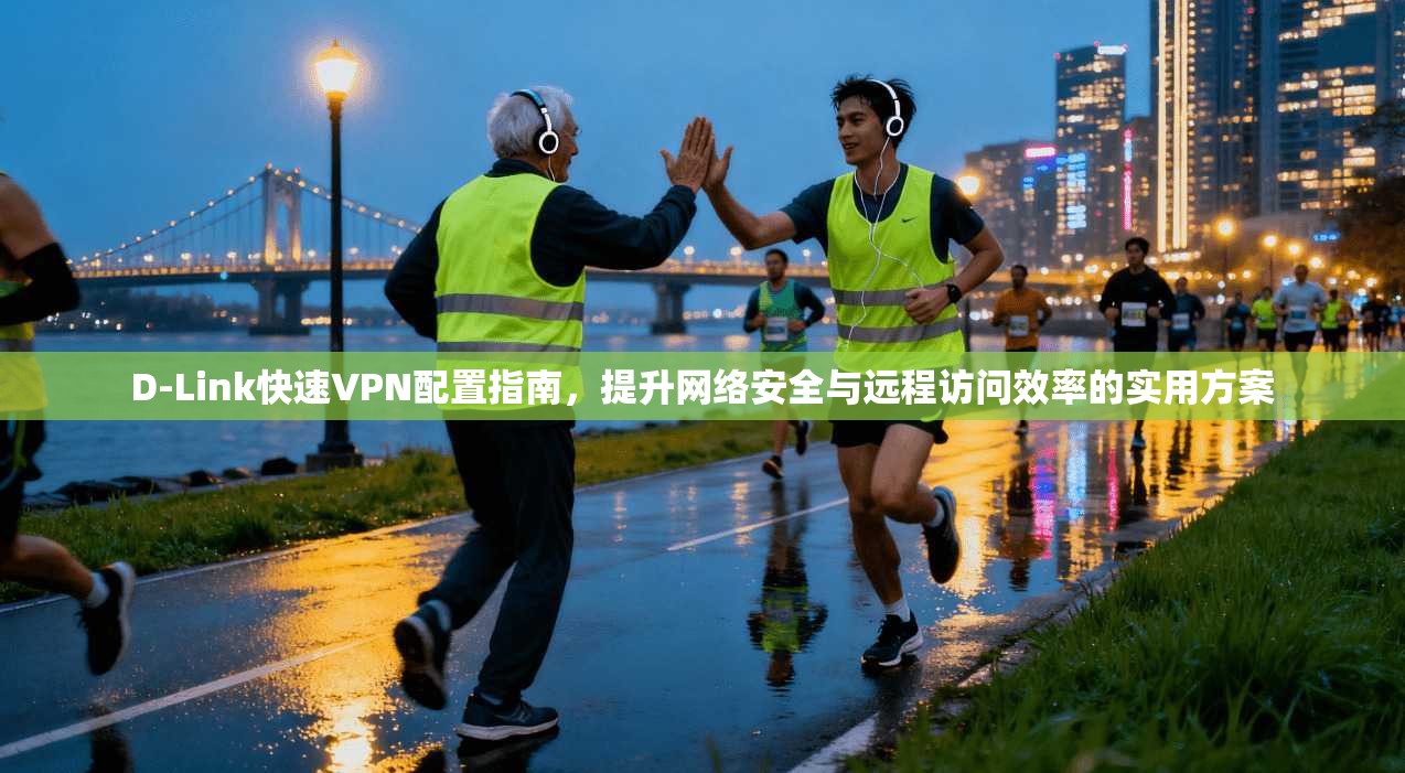 D-Link快速VPN配置指南，提升网络安全与远程访问效率的实用方案