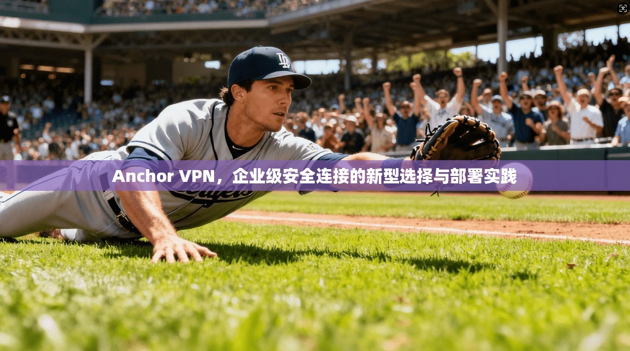 Anchor VPN，企业级安全连接的新型选择与部署实践