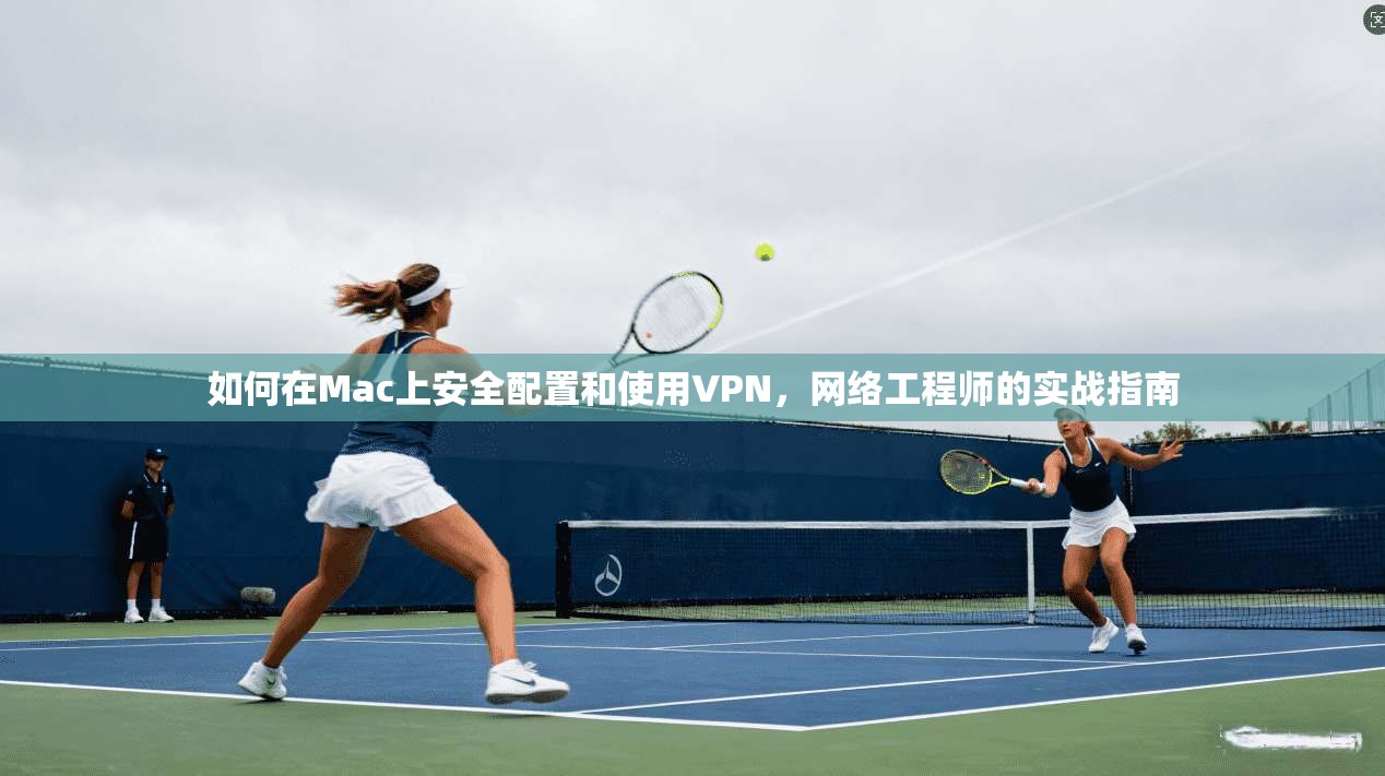 如何在Mac上安全配置和使用VPN，网络工程师的实战指南