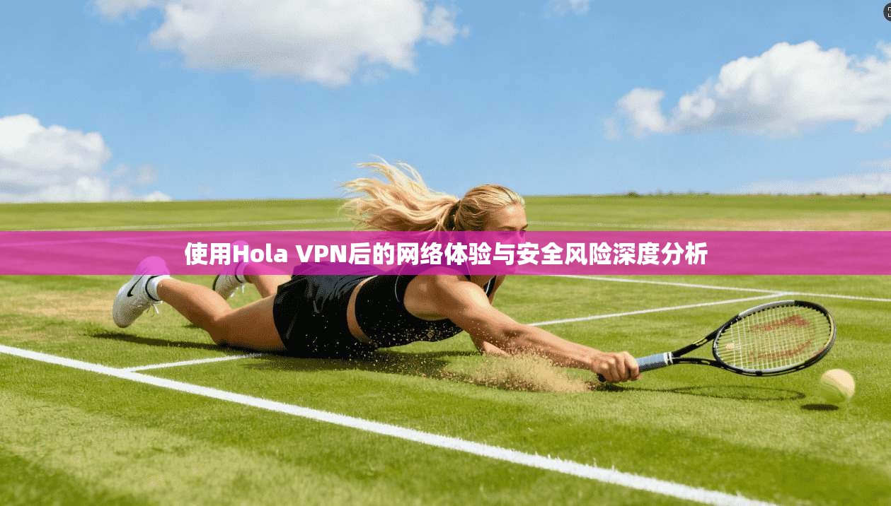 使用Hola VPN后的网络体验与安全风险深度分析