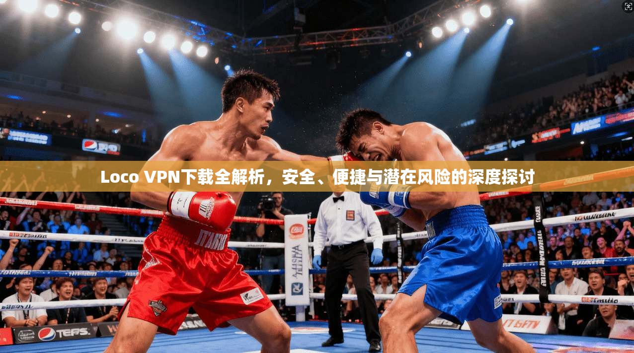 Loco VPN下载全解析，安全、便捷与潜在风险的深度探讨