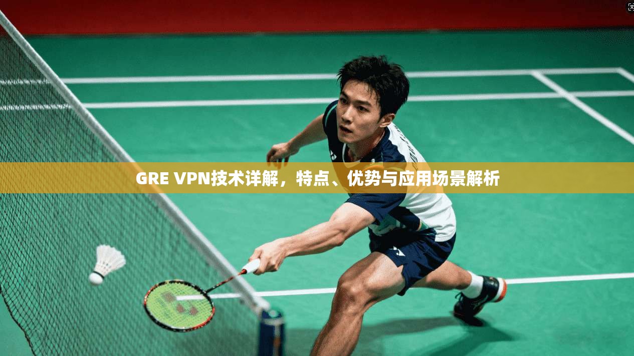 GRE VPN技术详解，特点、优势与应用场景解析