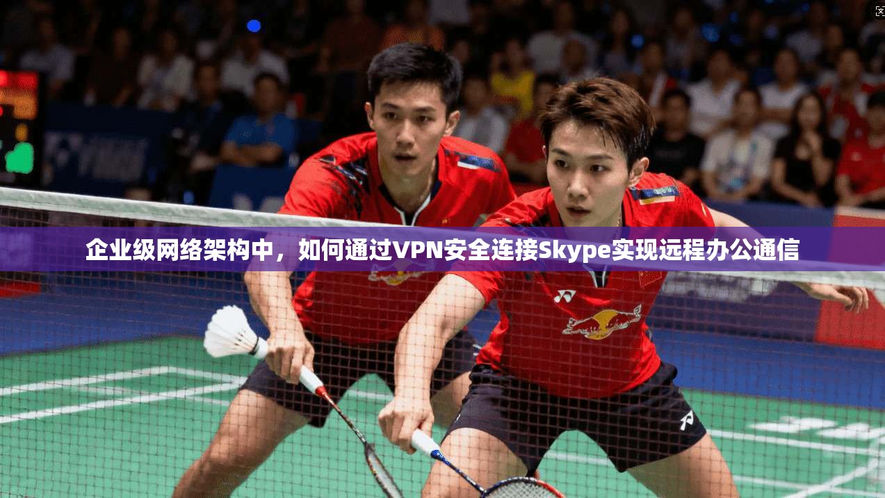 企业级网络架构中，如何通过VPN安全连接Skype实现远程办公通信