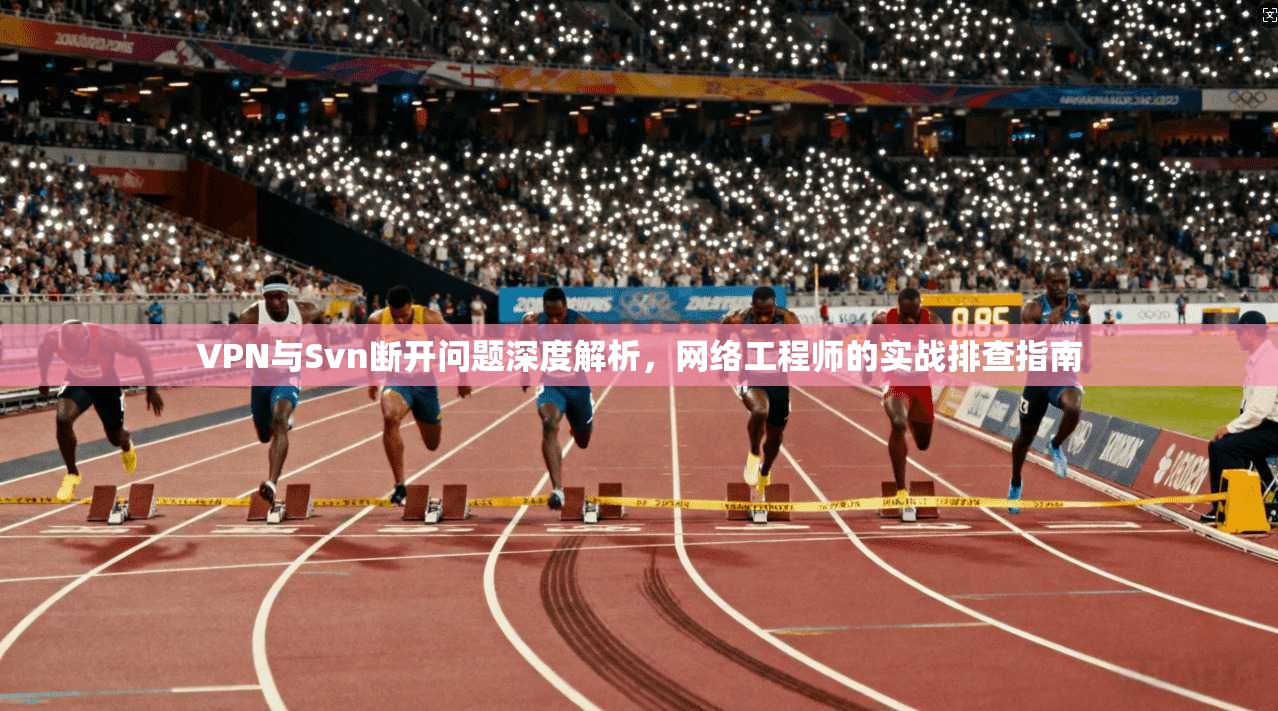 VPN与Svn断开问题深度解析，网络工程师的实战排查指南