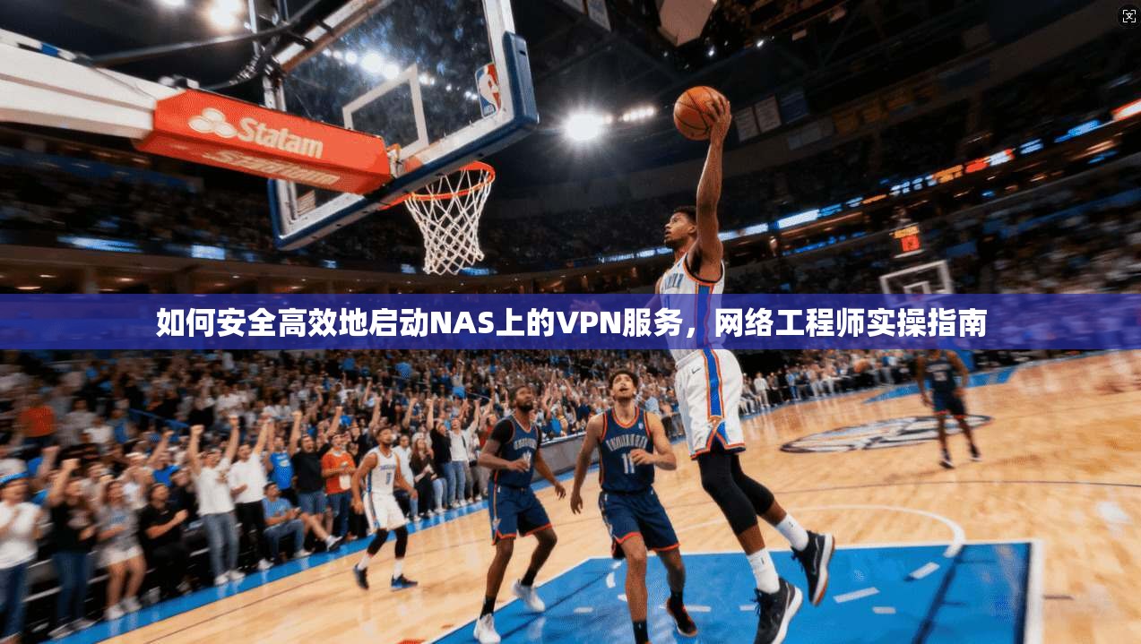 如何安全高效地启动NAS上的VPN服务，网络工程师实操指南