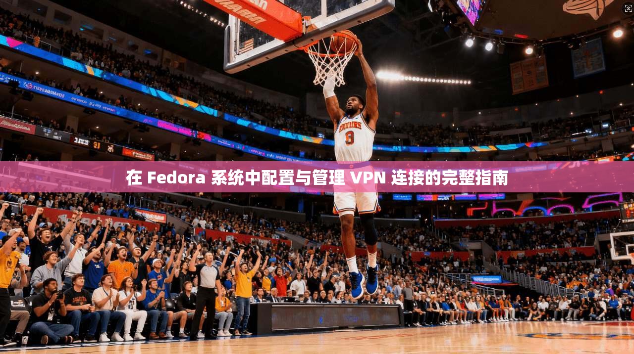 在 Fedora 系统中配置与管理 VPN 连接的完整指南