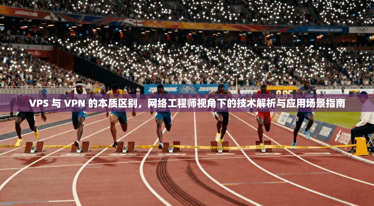 VPS 与 VPN 的本质区别，网络工程师视角下的技术解析与应用场景指南