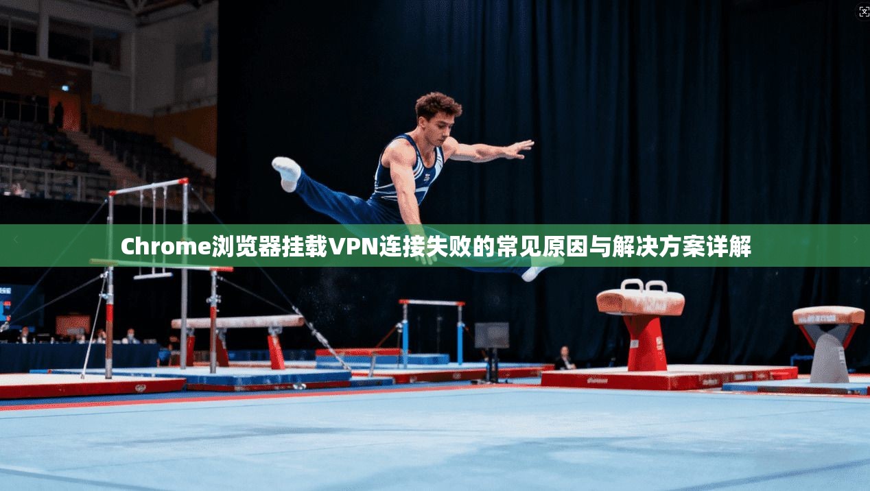 Chrome浏览器挂载VPN连接失败的常见原因与解决方案详解
