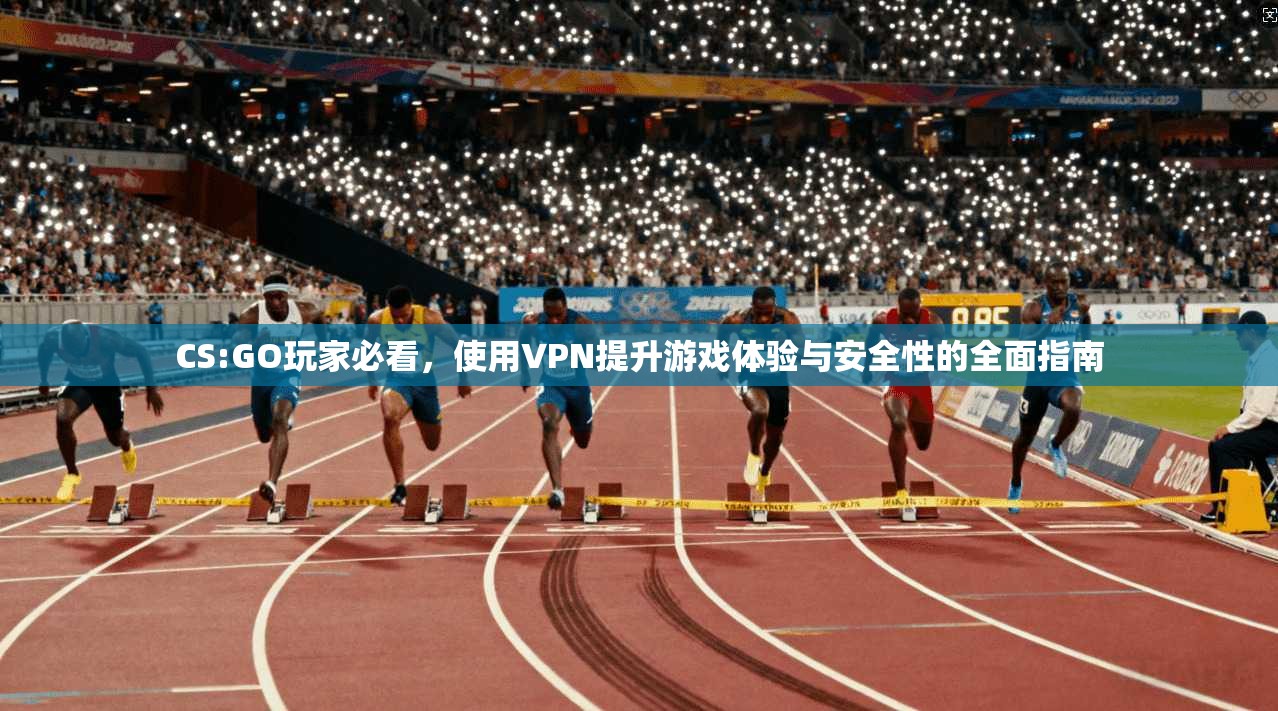 CS:GO玩家必看，使用VPN提升游戏体验与安全性的全面指南