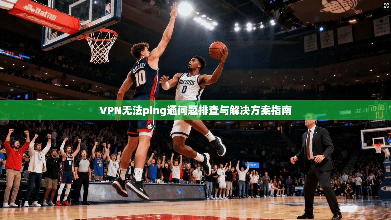 VPN无法ping通问题排查与解决方案指南