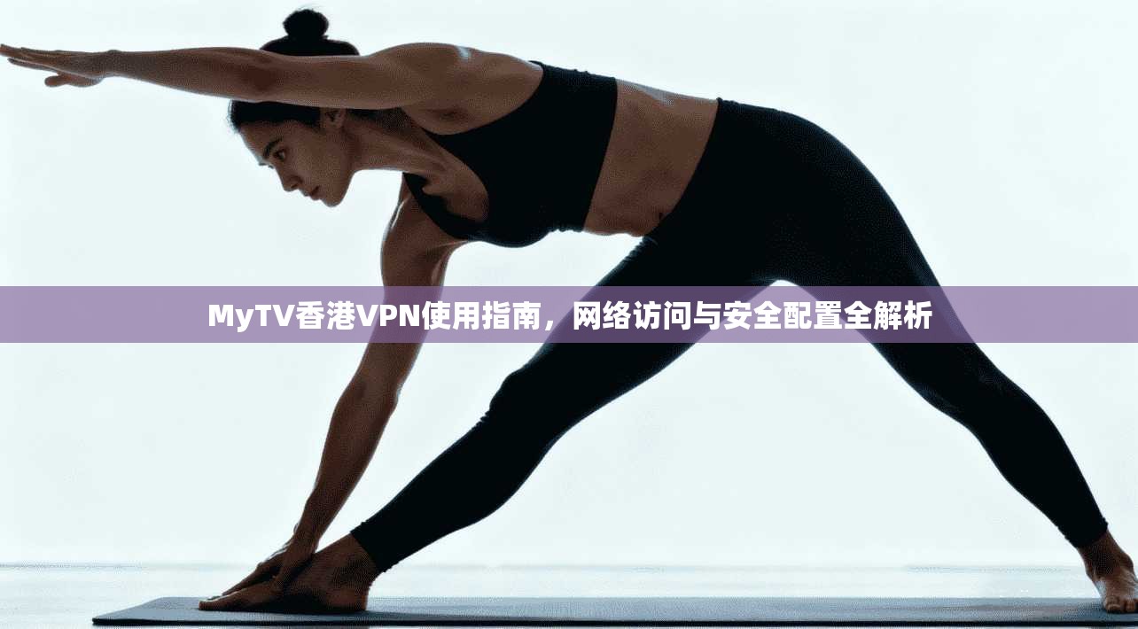 MyTV香港VPN使用指南，网络访问与安全配置全解析