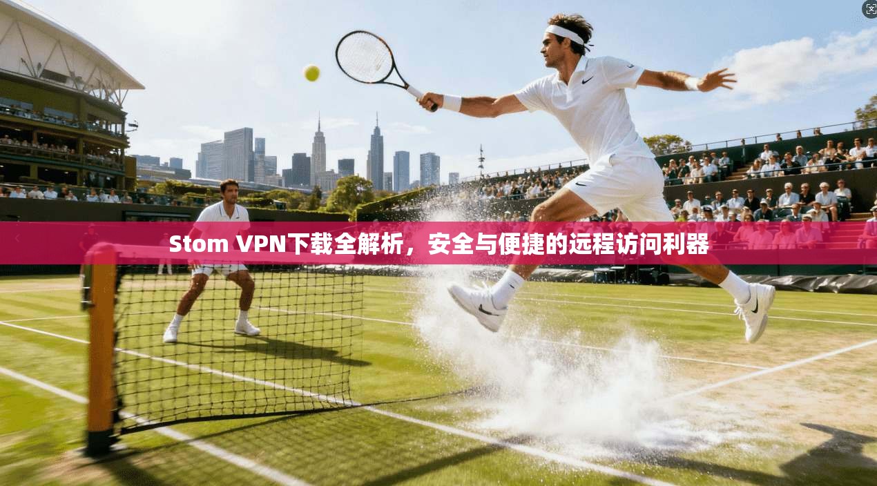 Stom VPN下载全解析,安全与便捷的远程访问利器