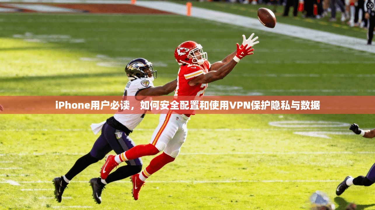 iPhone用户必读，如何安全配置和使用VPN保护隐私与数据