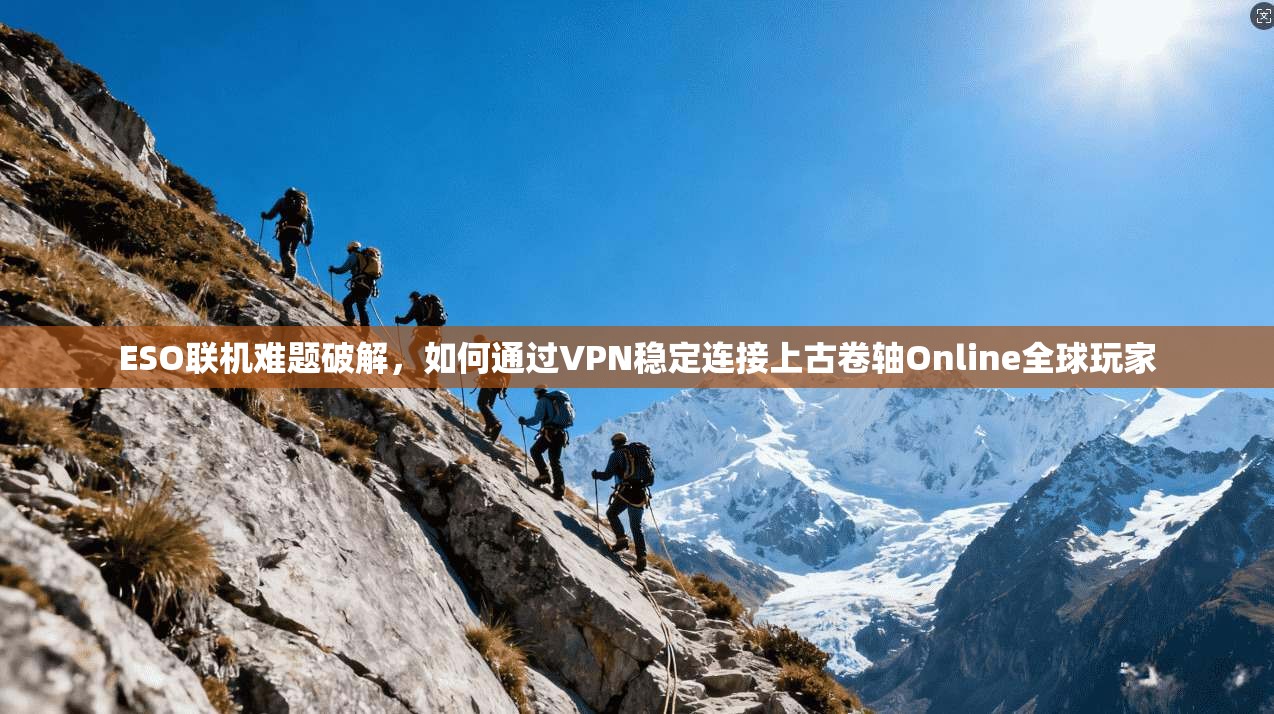 ESO联机难题破解，如何通过VPN稳定连接上古卷轴Online全球玩家