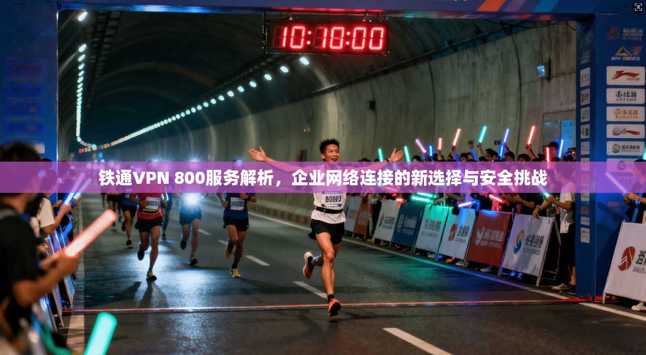 铁通VPN 800服务解析，企业网络连接的新选择与安全挑战