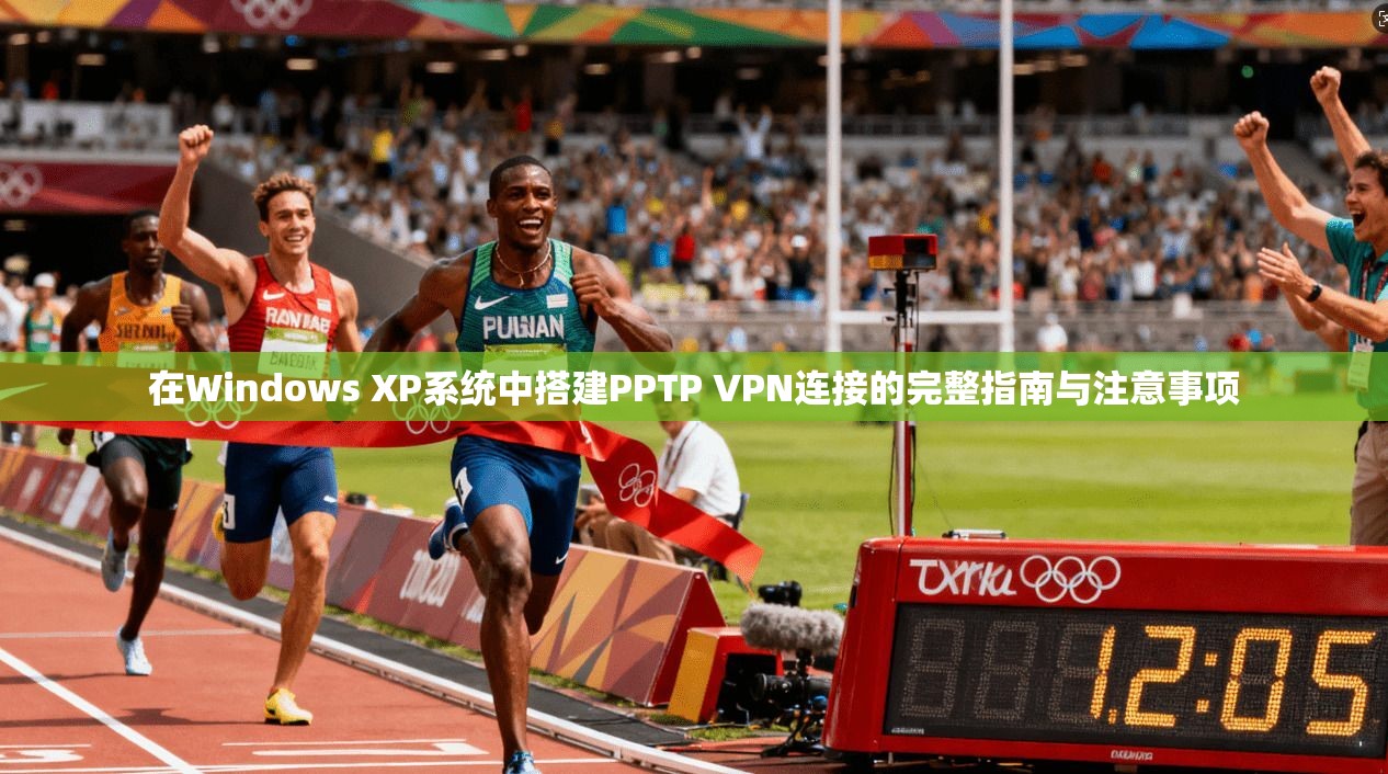 在Windows XP系统中搭建PPTP VPN连接的完整指南与注意事项