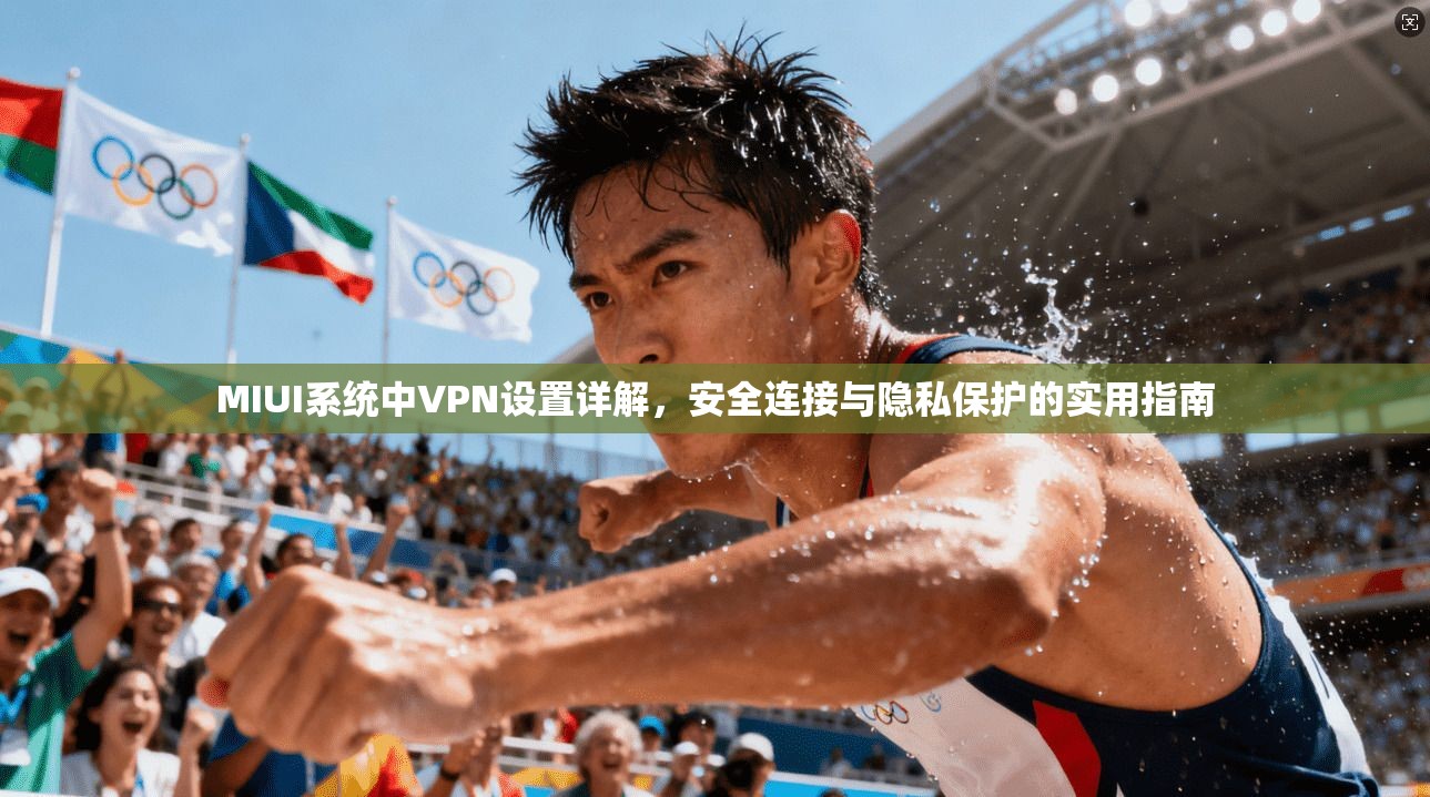 MIUI系统中VPN设置详解，安全连接与隐私保护的实用指南