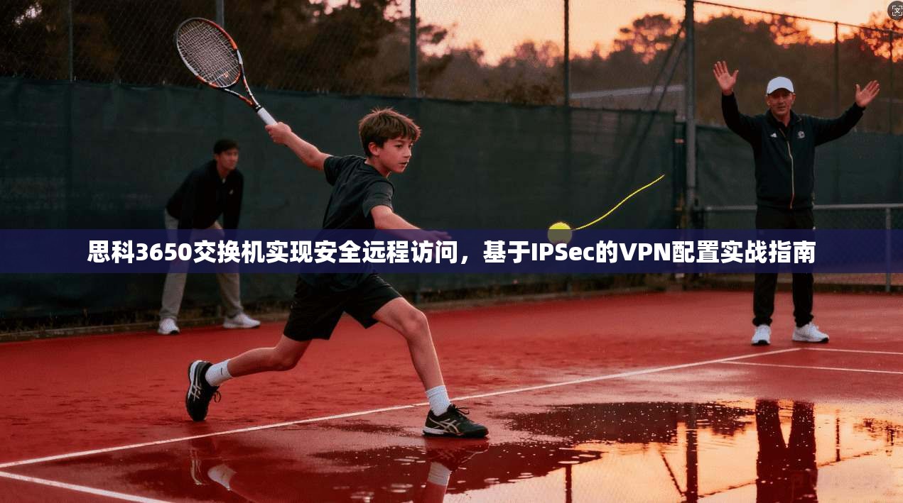 思科3650交换机实现安全远程访问，基于IPSec的VPN配置实战指南