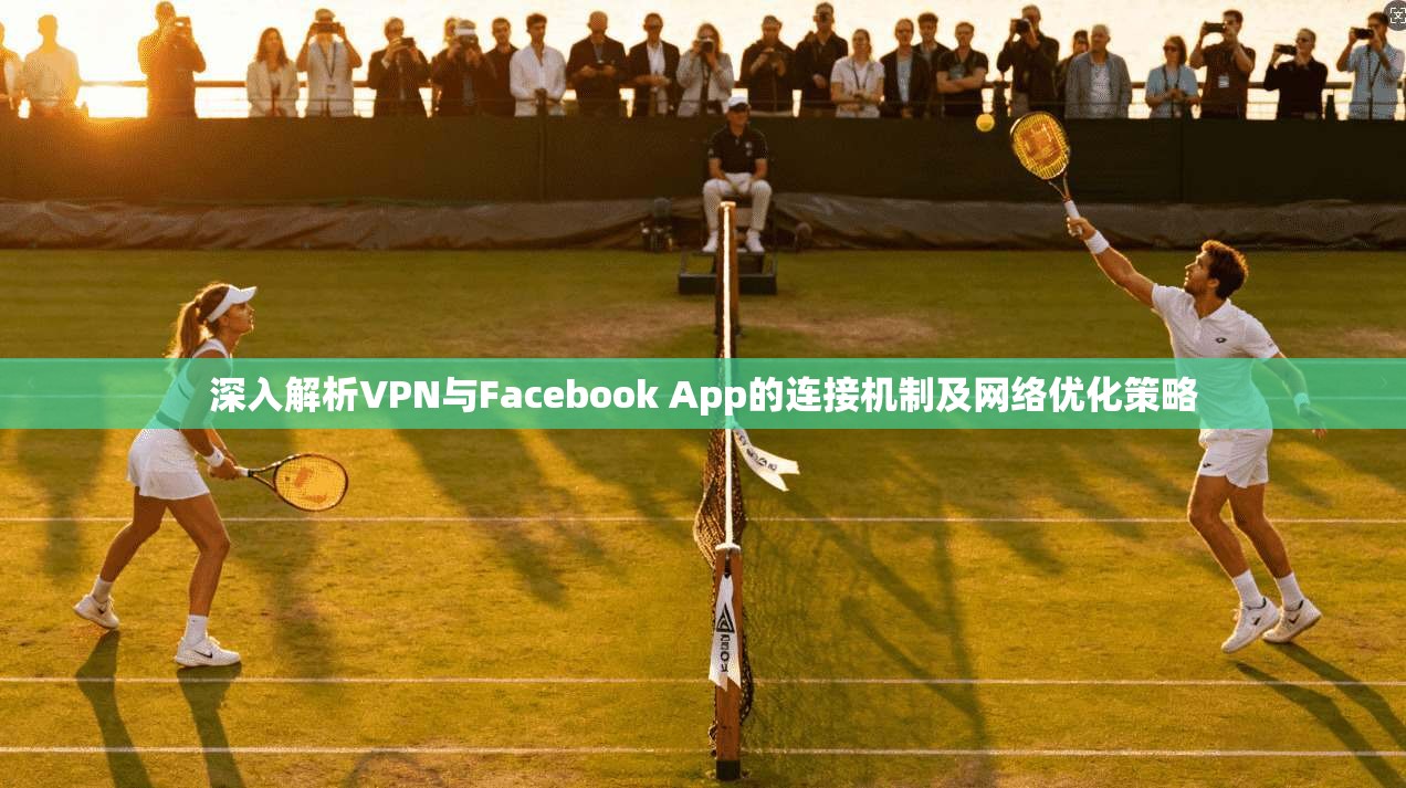 深入解析VPN与Facebook App的连接机制及网络优化策略