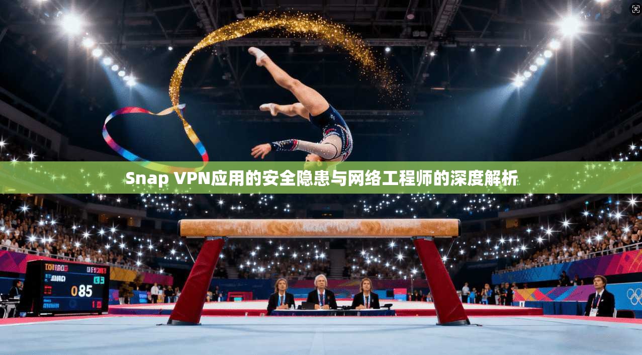Snap VPN应用的安全隐患与网络工程师的深度解析