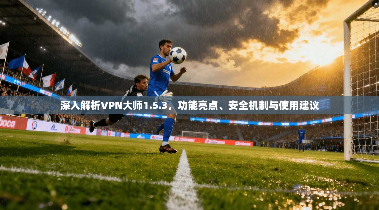深入解析VPN大师1.5.3，功能亮点、安全机制与使用建议