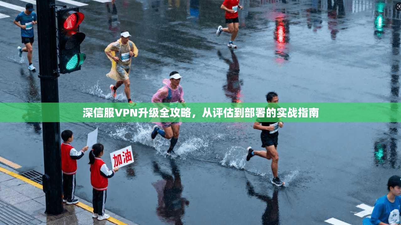 深信服VPN升级全攻略，从评估到部署的实战指南