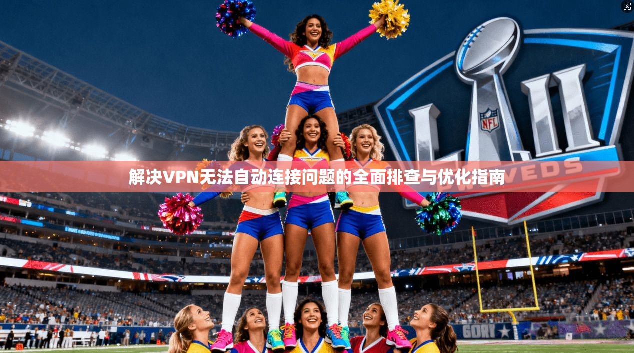 解决VPN无法自动连接问题的全面排查与优化指南