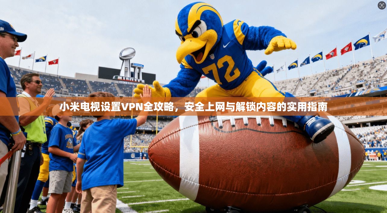 小米电视设置VPN全攻略，安全上网与解锁内容的实用指南