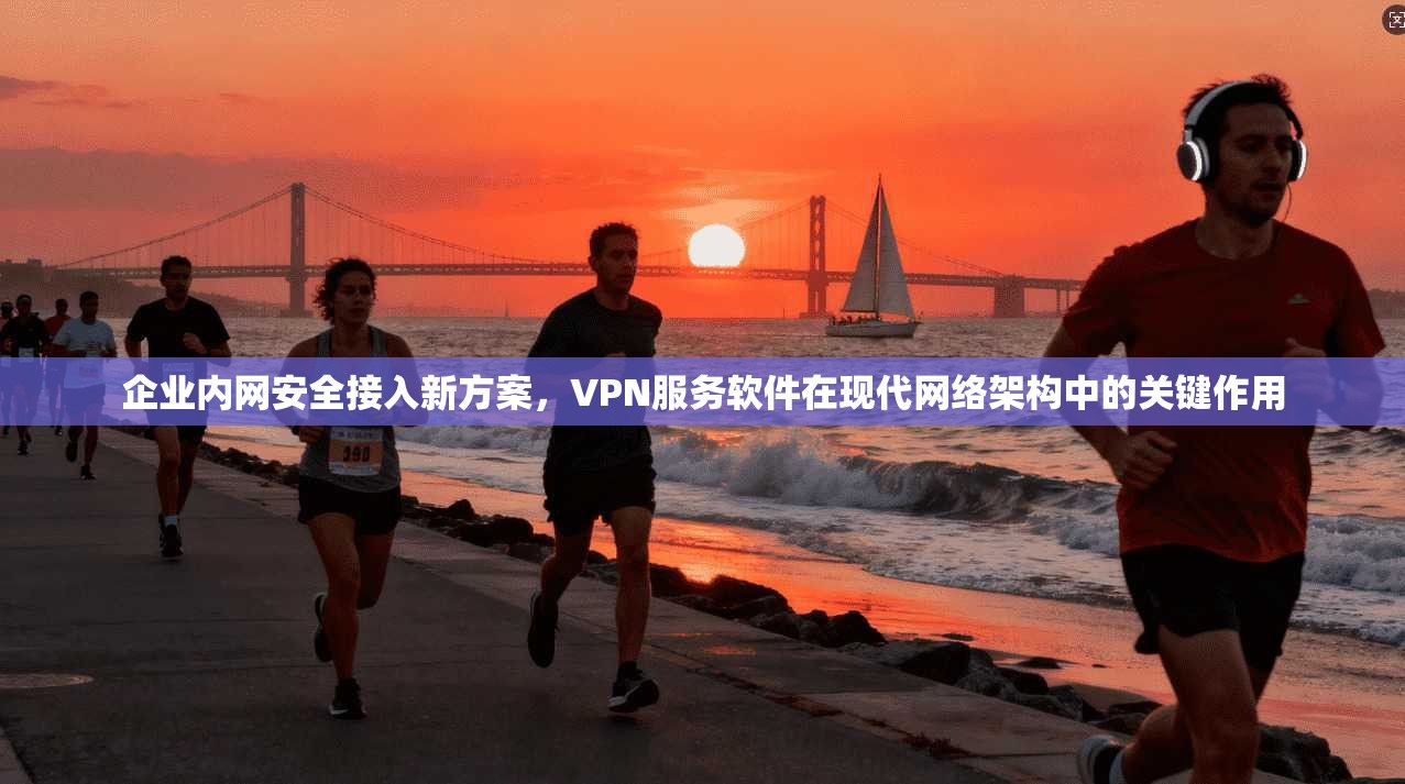 企业内网安全接入新方案，VPN服务软件在现代网络架构中的关键作用
