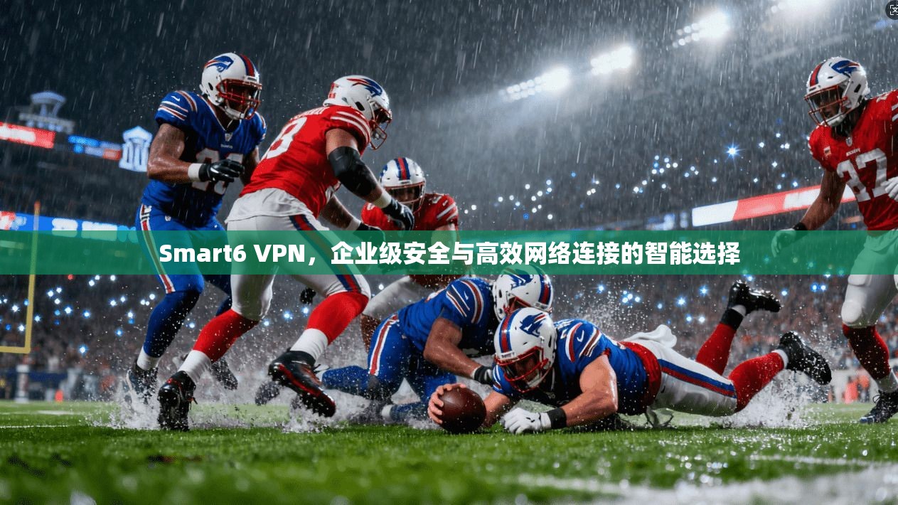 Smart6 VPN，企业级安全与高效网络连接的智能选择