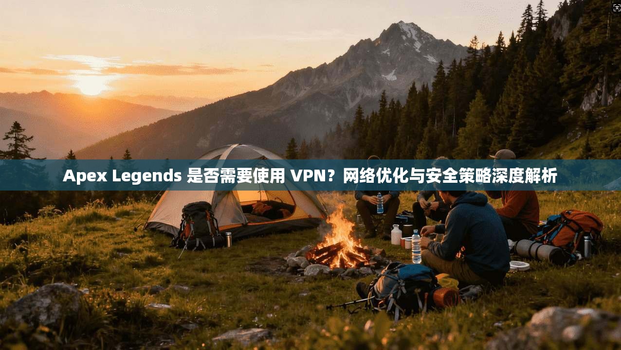 Apex Legends 是否需要使用 VPN？网络优化与安全策略深度解析
