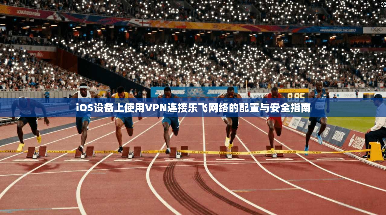 iOS设备上使用VPN连接乐飞网络的配置与安全指南