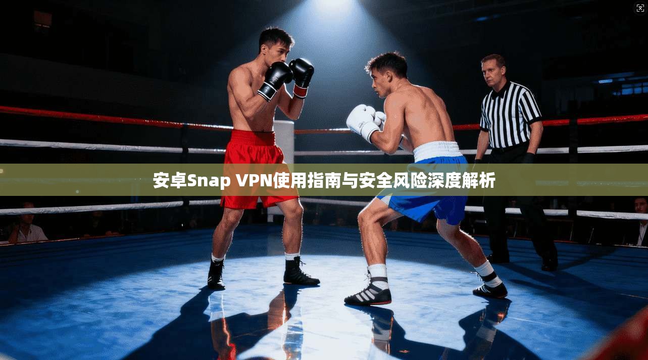 安卓Snap VPN使用指南与安全风险深度解析