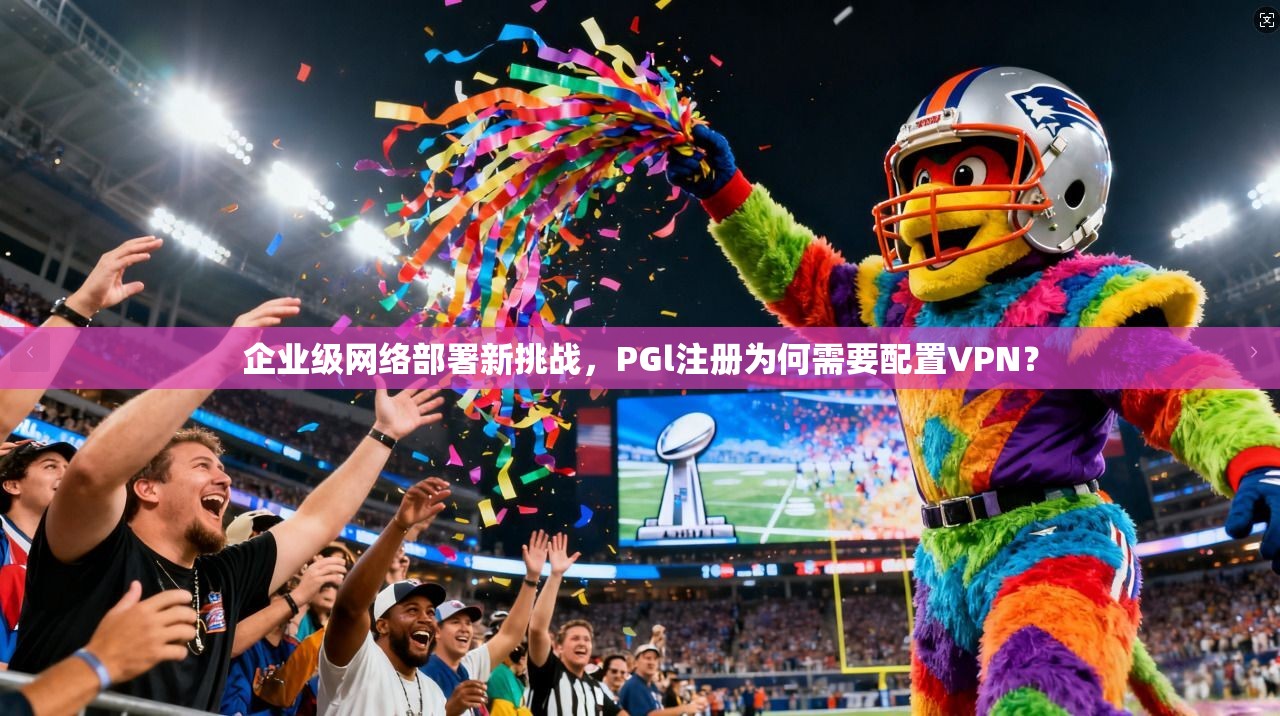 企业级网络部署新挑战，PGl注册为何需要配置VPN？