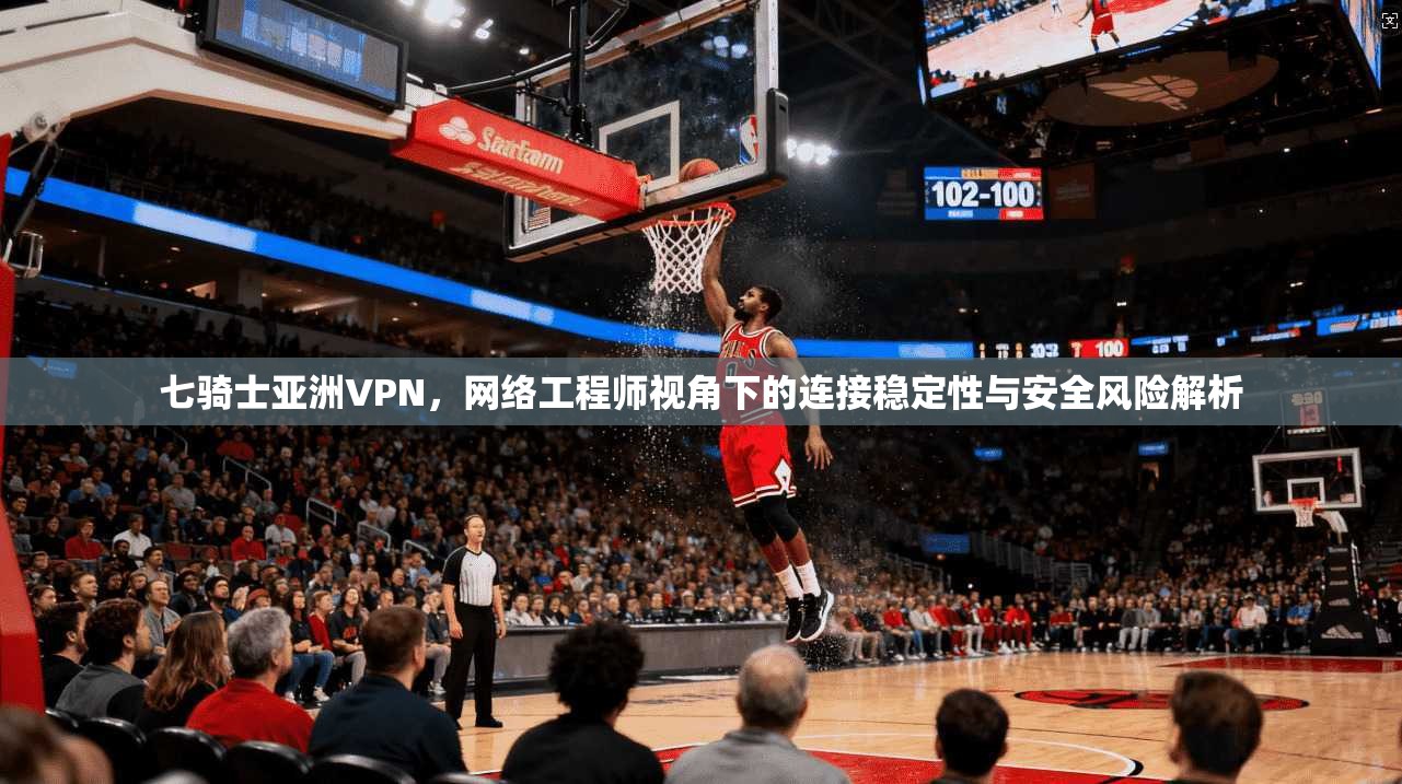 七骑士亚洲VPN，网络工程师视角下的连接稳定性与安全风险解析