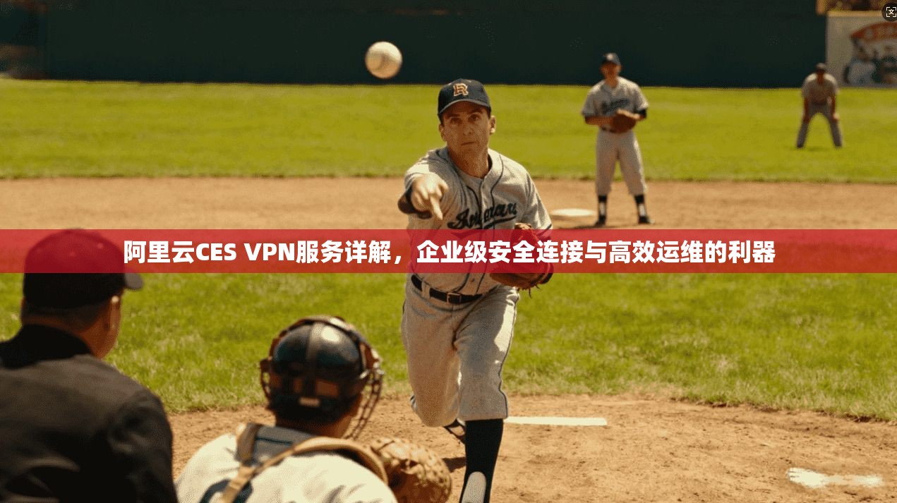 阿里云CES VPN服务详解，企业级安全连接与高效运维的利器