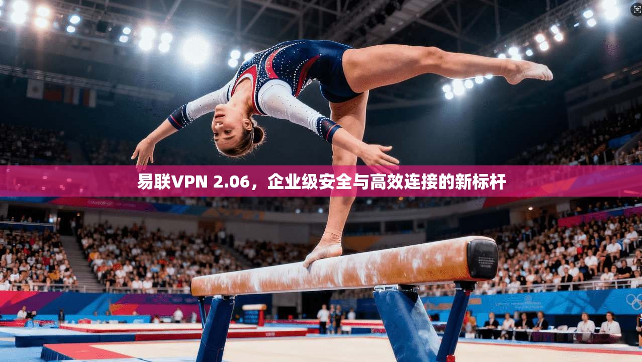 易联VPN 2.06，企业级安全与高效连接的新标杆
