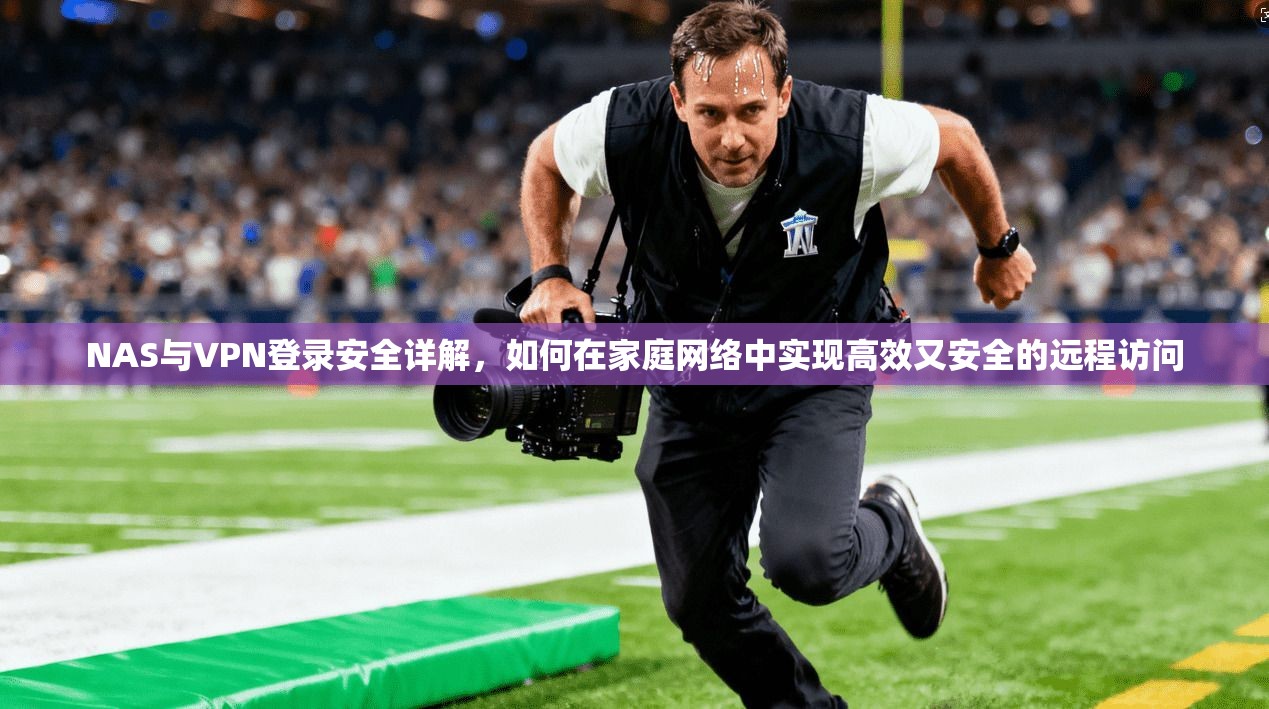 NAS与VPN登录安全详解，如何在家庭网络中实现高效又安全的远程访问